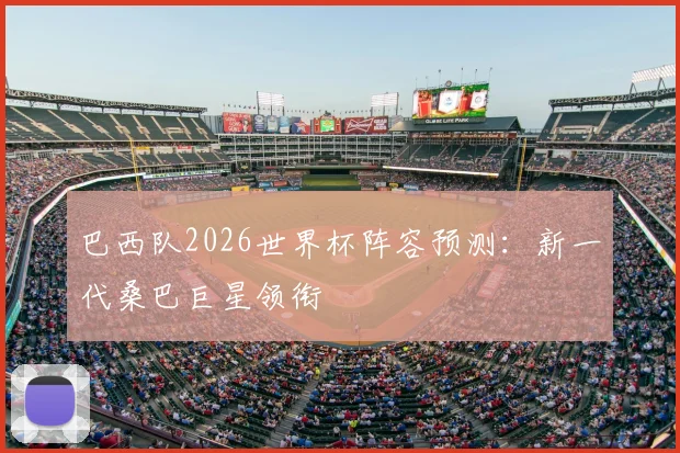 巴西队2026世界杯阵容预测:新一代桑巴巨星领衔
