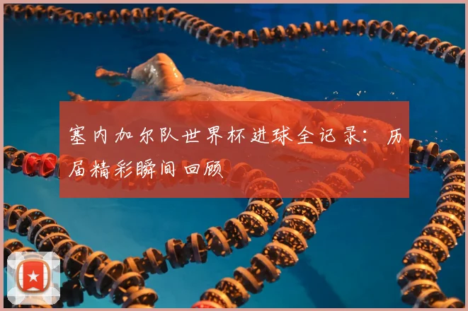 塞内加尔队世界杯进球全记录:历届精彩瞬间回顾