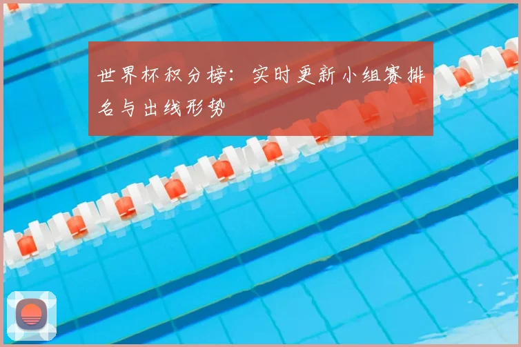 世界杯积分榜:实时更新小组赛排名与出线形势