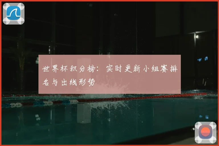 世界杯积分榜:实时更新小组赛排名与出线形势