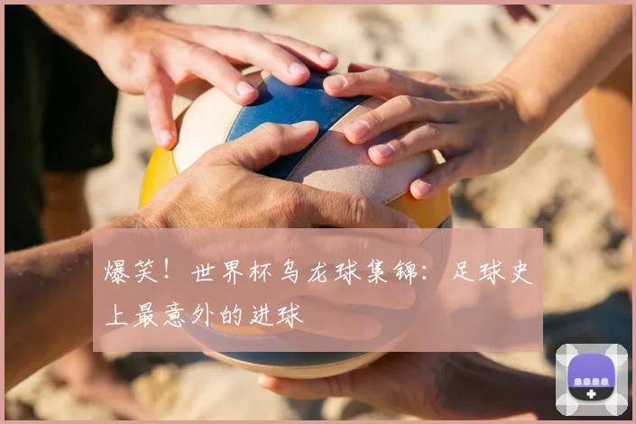 爆笑!世界杯乌龙球集锦:足球史上最意外的进球